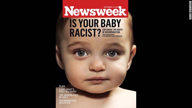 The September 14, 2009, cover of Newsweek asked, "Is your baby racist?" <a href='http://www.thedailybeast.com/newsweek/2009/09/04/see-baby-discriminate.html' target='_blank'>Researchers at the University of Texas</a> found that children as young as 6 months judge people based on the color of their skin. Among the story's critics were conservative radio talk show host <a href='http://www.rushlimbaugh.com/daily/2009/09/14/desperate_liberals_cry_racism' >Rush Limbaugh, who said</a>: "Apparently being born white automatically makes you a racist -- which, to me, is just another example of what obsessive racists the leftists actually are."