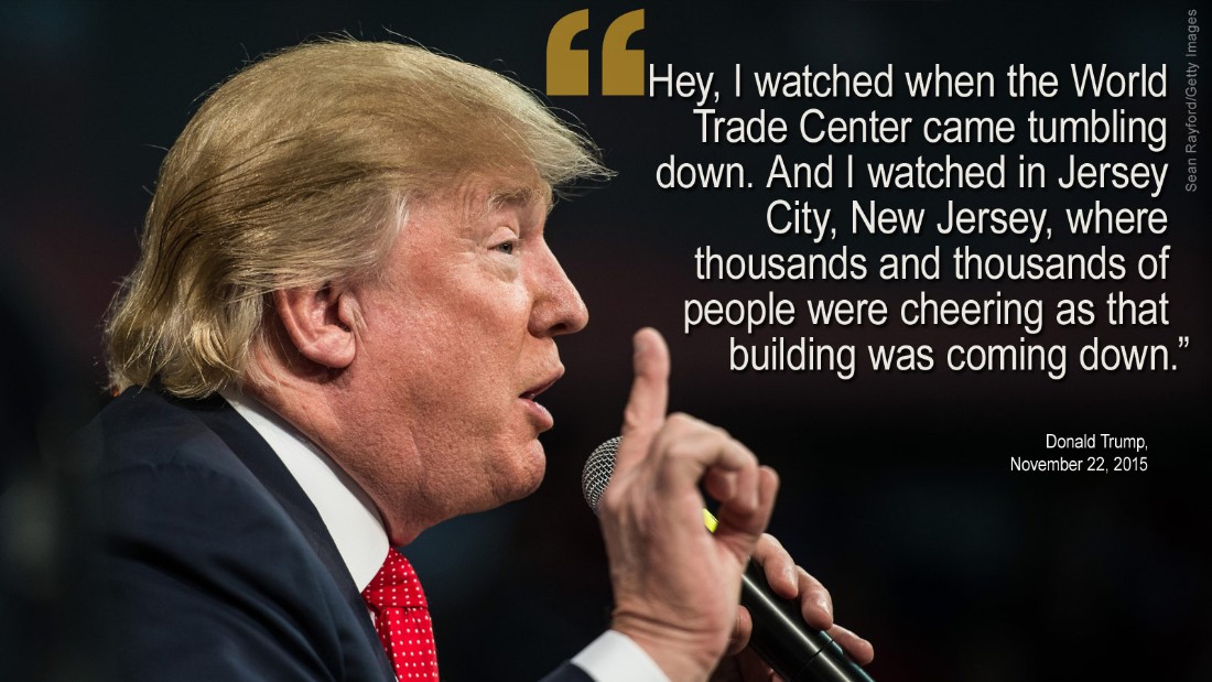 On November 22, Trump repeated his claim -- widely regarded as false -- that he saw television reports of Muslims in New Jersey celebrating the 9/11 terrorist attacks. &amp;lt;a href=&amp;quot;/2015/11/23/politics/donald-trump-new-jersey-cheering-september-11/index.html&amp;quot; target=&amp;quot;_blank&amp;quot;&amp;gt;No footage&amp;lt;/a&amp;gt; to back up Trump&amp;#39;s assertions has been found.